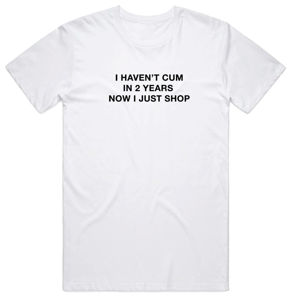 I Haven't Cum in 2 Years Now I Just Shop T-Shirt