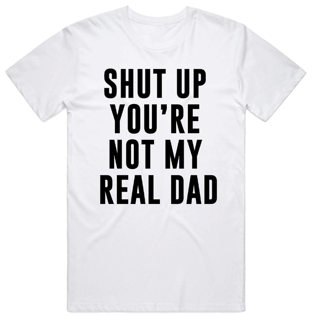 Shut Up You're Not My Real Dad T-Shirt
