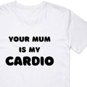 Your Mum Is My Cardio T-Shirt