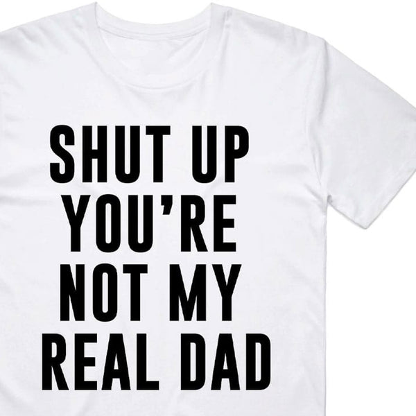 Shut Up You're Not My Real Dad T-Shirt