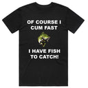 Of course I Cum Fast I have Fish to Catch T-Shirt